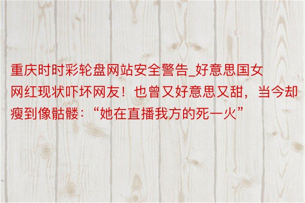 重庆时时彩轮盘网站安全警告_好意思国女网红现状吓坏网友！也曾又好意思又甜，当今却瘦到像骷髅：“她在直播我方的死一火”