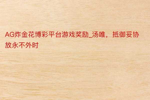 AG炸金花博彩平台游戏奖励_汤唯，抵御妥协放永不外时