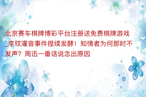 北京赛车棋牌博彩平台注册送免费棋牌游戏_李玟灌音事件捏续发酵！知情者为何那时不发声？周迅一番话说念出原因