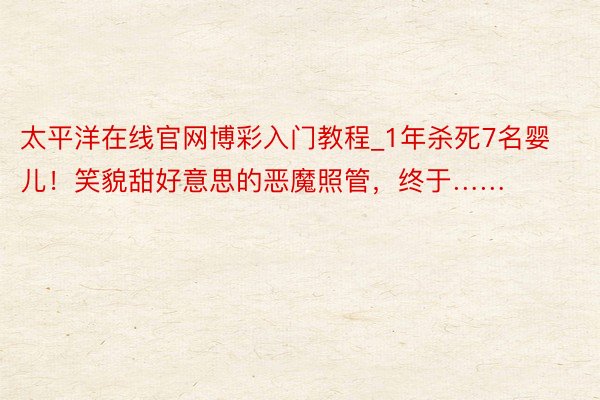 太平洋在线官网博彩入门教程_1年杀死7名婴儿！笑貌甜好意思的恶魔照管，终于……