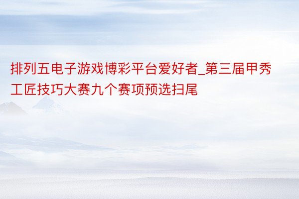 排列五电子游戏博彩平台爱好者_第三届甲秀工匠技巧大赛九个赛项预选扫尾
