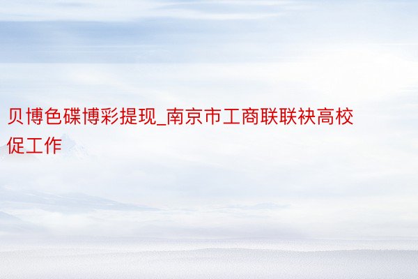 贝博色碟博彩提现_南京市工商联联袂高校促工作