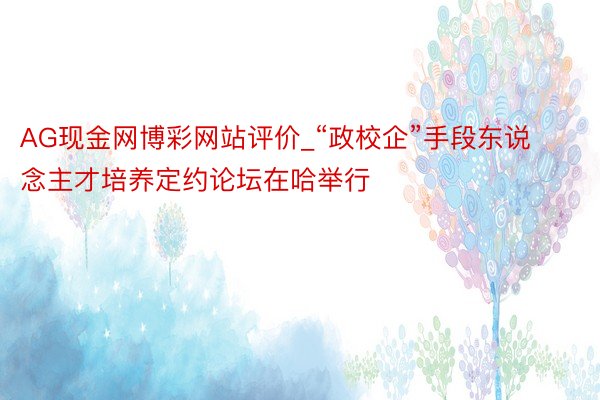 AG现金网博彩网站评价_“政校企”手段东说念主才培养定约论坛在哈举行