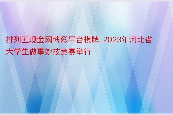 排列五现金网博彩平台棋牌_2023年河北省大学生做事妙技竞赛举行