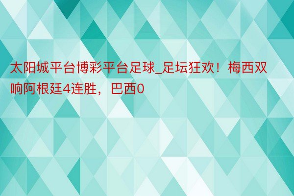 太阳城平台博彩平台足球_足坛狂欢！梅西双响阿根廷4连胜，巴西0
