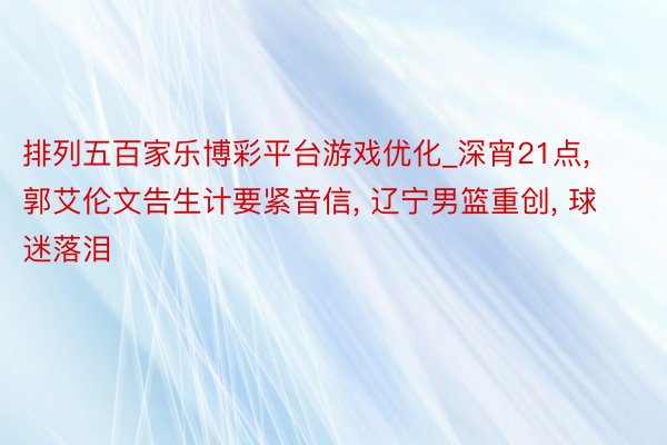 排列五百家乐博彩平台游戏优化_深宵21点， 郭艾伦文告生计要紧音信， 辽宁男篮重创， 球迷落泪