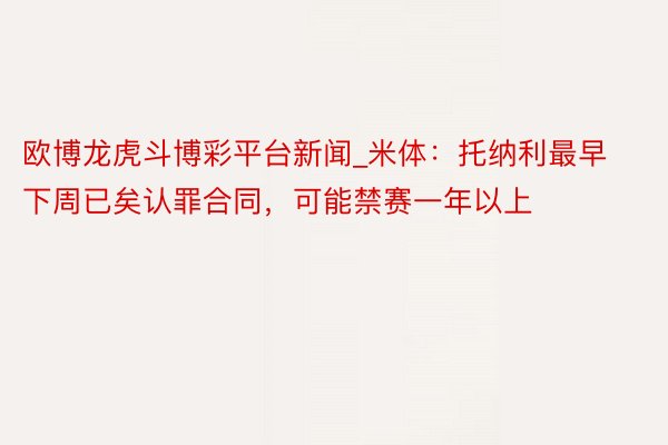 欧博龙虎斗博彩平台新闻_米体：托纳利最早下周已矣认罪合同，可能禁赛一年以上
