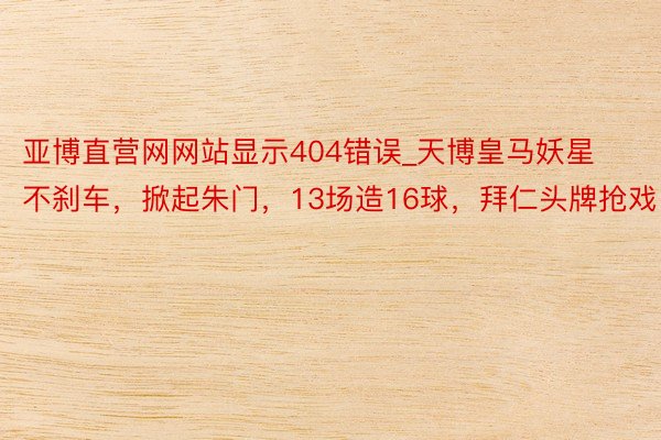 亚博直营网网站显示404错误_天博皇马妖星不刹车，掀起朱门，13场造16球，拜仁头牌抢戏