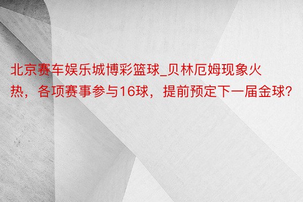 北京赛车娱乐城博彩篮球_贝林厄姆现象火热，各项赛事参与16球，提前预定下一届金球？