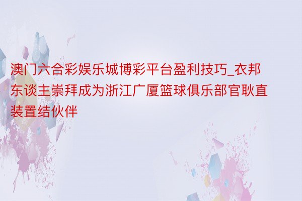 澳门六合彩娱乐城博彩平台盈利技巧_衣邦东谈主崇拜成为浙江广厦篮球俱乐部官耿直装置结伙伴
