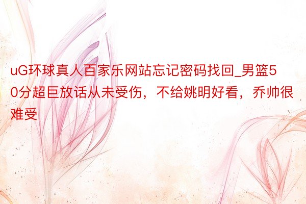 uG环球真人百家乐网站忘记密码找回_男篮50分超巨放话从未受伤，不给姚明好看，乔帅很难受