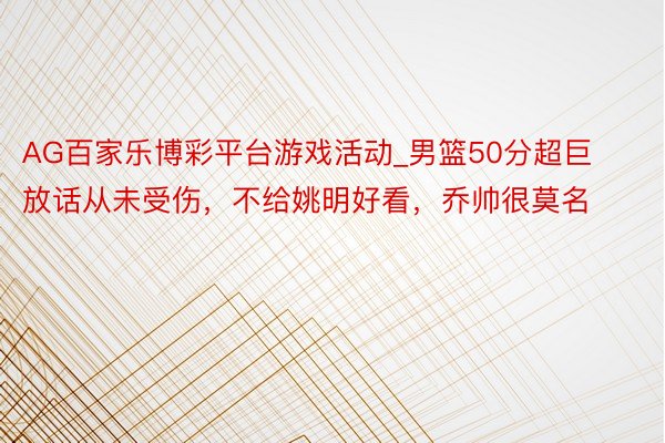 AG百家乐博彩平台游戏活动_男篮50分超巨放话从未受伤，不给姚明好看，乔帅很莫名