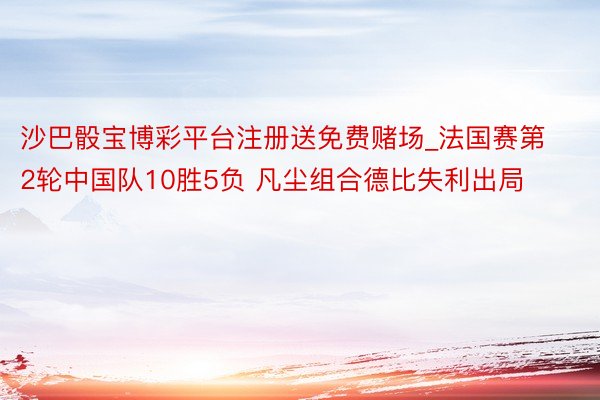 沙巴骰宝博彩平台注册送免费赌场_法国赛第2轮中国队10胜5负 凡尘组合德比失利出局