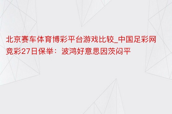 北京赛车体育博彩平台游戏比较_中国足彩网竞彩27日保举：波鸿好意思因茨闷平