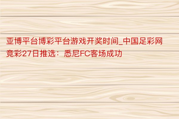 亚博平台博彩平台游戏开奖时间_中国足彩网竞彩27日推选：悉尼FC客场成功