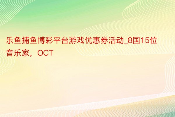 乐鱼捕鱼博彩平台游戏优惠券活动_8国15位音乐家，OCT