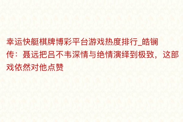 幸运快艇棋牌博彩平台游戏热度排行_皓镧传：聂远把吕不韦深情与绝情演绎到极致，这部戏依然对他点赞
