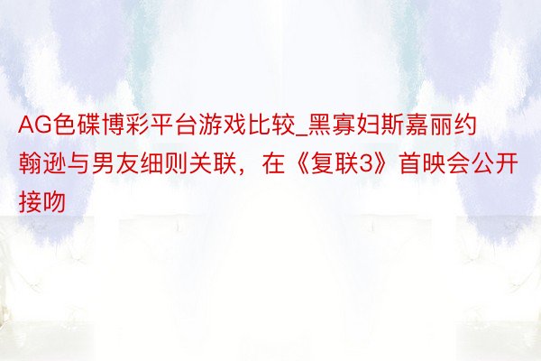 AG色碟博彩平台游戏比较_黑寡妇斯嘉丽约翰逊与男友细则关联，在《复联3》首映会公开接吻