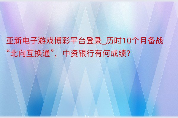 亚新电子游戏博彩平台登录_历时10个月备战“北向互换通”，中资银行有何成绩？