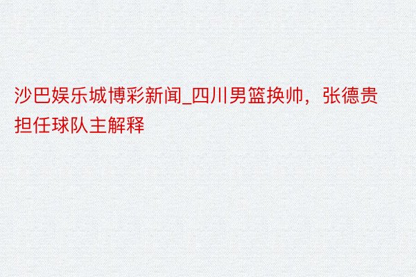 沙巴娱乐城博彩新闻_四川男篮换帅，张德贵担任球队主解释