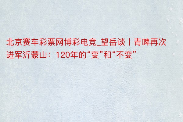 北京赛车彩票网博彩电竞_望岳谈丨青啤再次进军沂蒙山：120年的“变”和“不变”