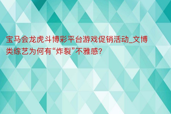 宝马会龙虎斗博彩平台游戏促销活动_文博类综艺为何有“炸裂”不雅感？