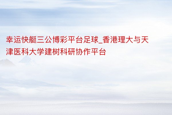 幸运快艇三公博彩平台足球_香港理大与天津医科大学建树科研协作平台