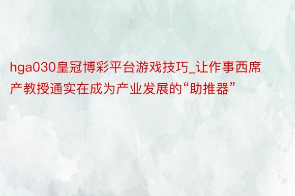 hga030皇冠博彩平台游戏技巧_让作事西席产教授通实在成为产业发展的“助推器”