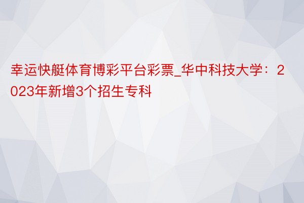 幸运快艇体育博彩平台彩票_华中科技大学：2023年新增3个招生专科