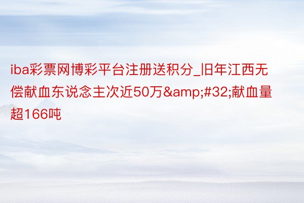 iba彩票网博彩平台注册送积分_旧年江西无偿献血东说念主次近50万&#32;献血量超166吨
